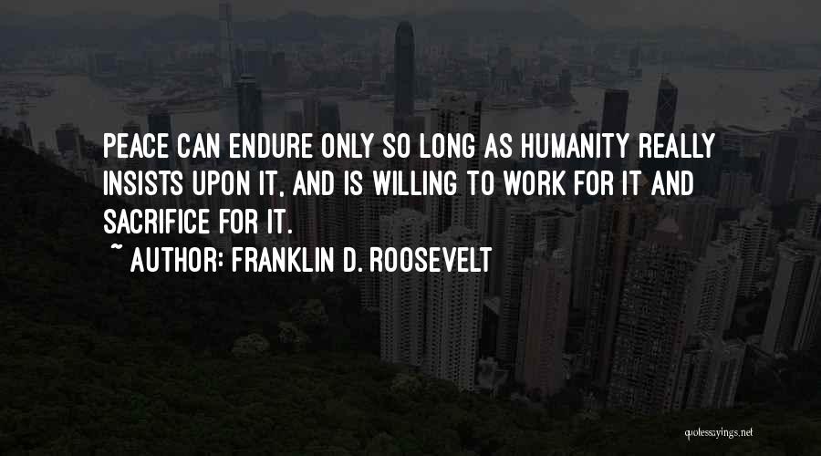 Franklin D. Roosevelt Quotes: Peace Can Endure Only So Long As Humanity Really Insists Upon It, And Is Willing To Work For It And