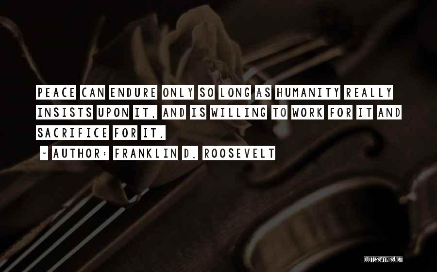 Franklin D. Roosevelt Quotes: Peace Can Endure Only So Long As Humanity Really Insists Upon It, And Is Willing To Work For It And