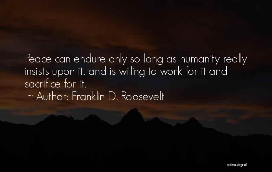 Franklin D. Roosevelt Quotes: Peace Can Endure Only So Long As Humanity Really Insists Upon It, And Is Willing To Work For It And