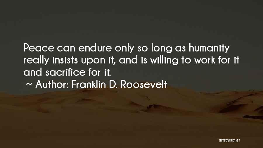 Franklin D. Roosevelt Quotes: Peace Can Endure Only So Long As Humanity Really Insists Upon It, And Is Willing To Work For It And