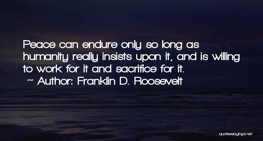 Franklin D. Roosevelt Quotes: Peace Can Endure Only So Long As Humanity Really Insists Upon It, And Is Willing To Work For It And