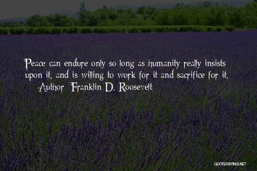 Franklin D. Roosevelt Quotes: Peace Can Endure Only So Long As Humanity Really Insists Upon It, And Is Willing To Work For It And