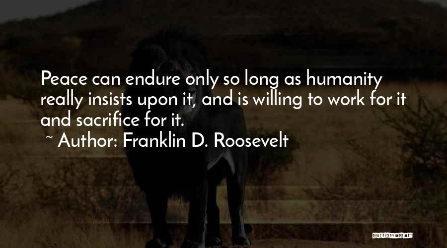 Franklin D. Roosevelt Quotes: Peace Can Endure Only So Long As Humanity Really Insists Upon It, And Is Willing To Work For It And