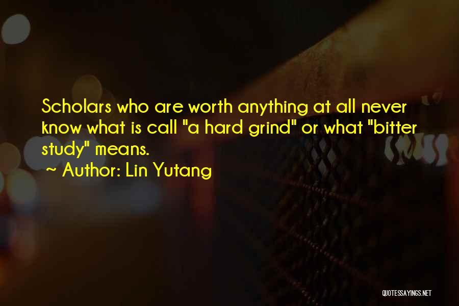 Lin Yutang Quotes: Scholars Who Are Worth Anything At All Never Know What Is Call A Hard Grind Or What Bitter Study Means.