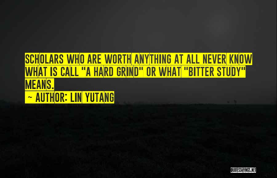 Lin Yutang Quotes: Scholars Who Are Worth Anything At All Never Know What Is Call A Hard Grind Or What Bitter Study Means.