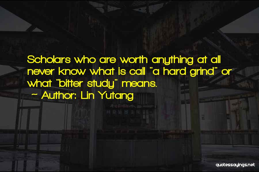Lin Yutang Quotes: Scholars Who Are Worth Anything At All Never Know What Is Call A Hard Grind Or What Bitter Study Means.