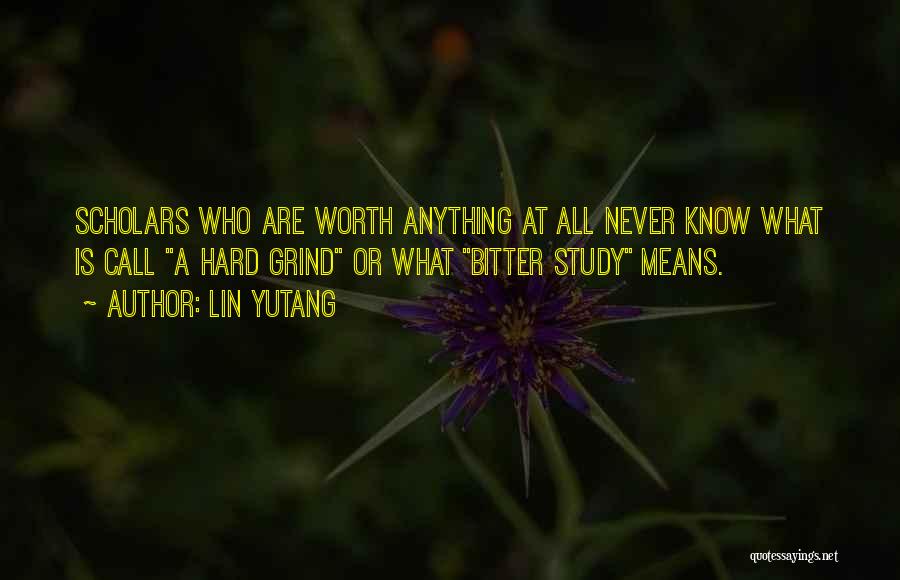 Lin Yutang Quotes: Scholars Who Are Worth Anything At All Never Know What Is Call A Hard Grind Or What Bitter Study Means.