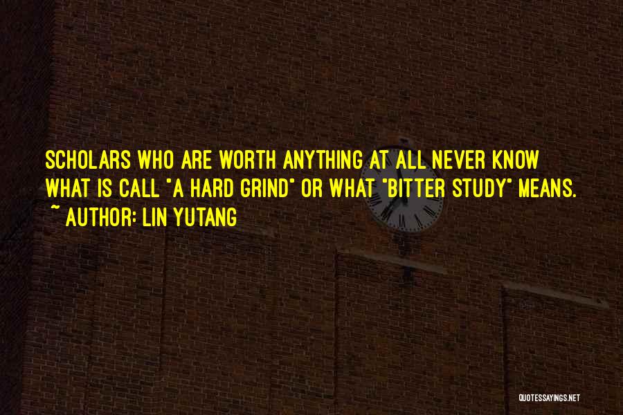 Lin Yutang Quotes: Scholars Who Are Worth Anything At All Never Know What Is Call A Hard Grind Or What Bitter Study Means.