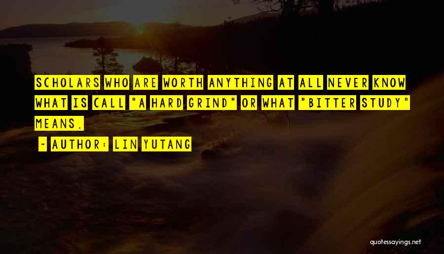 Lin Yutang Quotes: Scholars Who Are Worth Anything At All Never Know What Is Call A Hard Grind Or What Bitter Study Means.