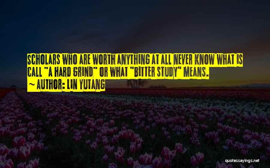 Lin Yutang Quotes: Scholars Who Are Worth Anything At All Never Know What Is Call A Hard Grind Or What Bitter Study Means.