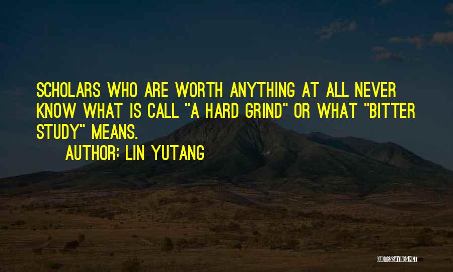 Lin Yutang Quotes: Scholars Who Are Worth Anything At All Never Know What Is Call A Hard Grind Or What Bitter Study Means.