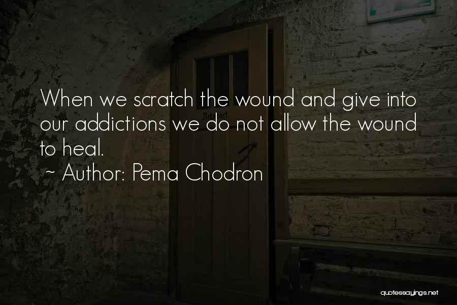 Pema Chodron Quotes: When We Scratch The Wound And Give Into Our Addictions We Do Not Allow The Wound To Heal.