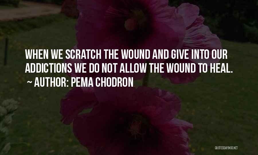 Pema Chodron Quotes: When We Scratch The Wound And Give Into Our Addictions We Do Not Allow The Wound To Heal.