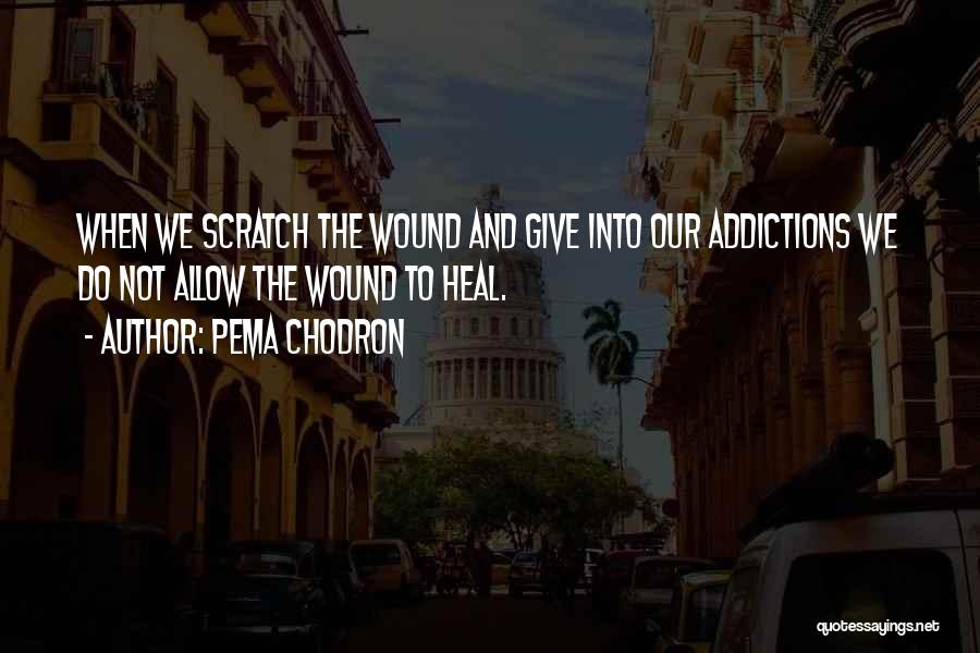 Pema Chodron Quotes: When We Scratch The Wound And Give Into Our Addictions We Do Not Allow The Wound To Heal.