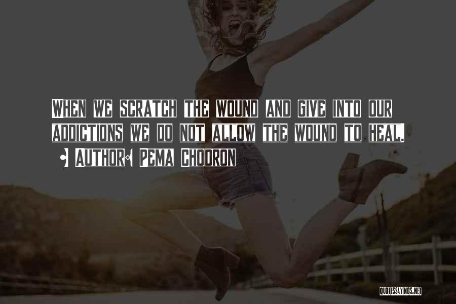 Pema Chodron Quotes: When We Scratch The Wound And Give Into Our Addictions We Do Not Allow The Wound To Heal.