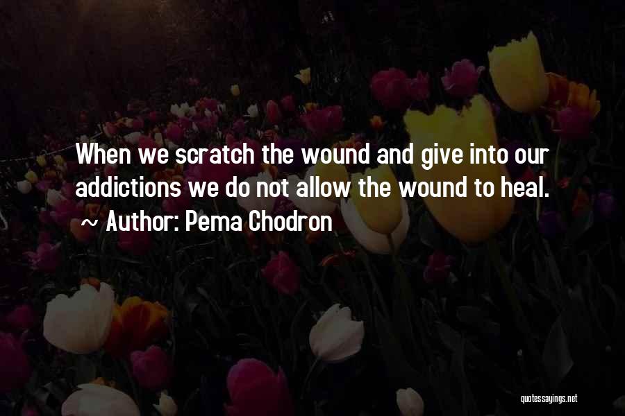 Pema Chodron Quotes: When We Scratch The Wound And Give Into Our Addictions We Do Not Allow The Wound To Heal.