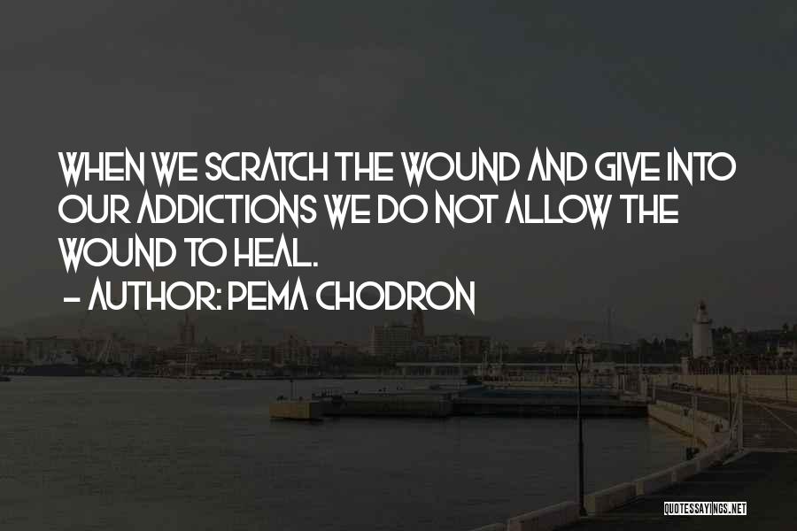 Pema Chodron Quotes: When We Scratch The Wound And Give Into Our Addictions We Do Not Allow The Wound To Heal.