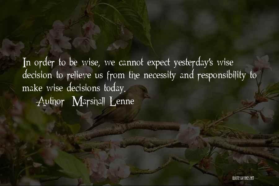 Marshall Lenne Quotes: In Order To Be Wise, We Cannot Expect Yesterday's Wise Decision To Relieve Us From The Necessity And Responsibility To