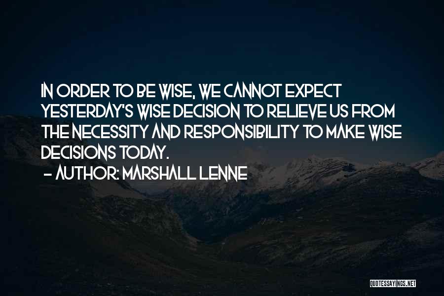 Marshall Lenne Quotes: In Order To Be Wise, We Cannot Expect Yesterday's Wise Decision To Relieve Us From The Necessity And Responsibility To