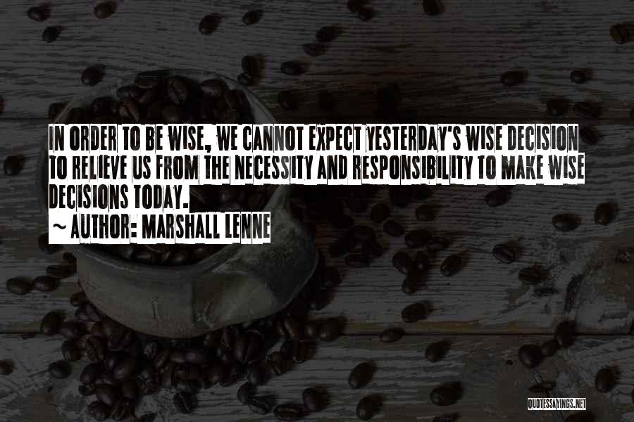 Marshall Lenne Quotes: In Order To Be Wise, We Cannot Expect Yesterday's Wise Decision To Relieve Us From The Necessity And Responsibility To