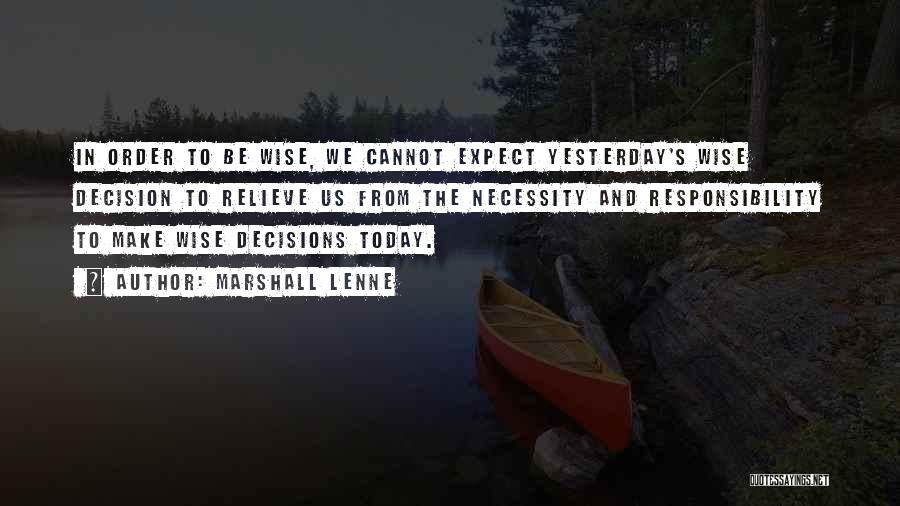 Marshall Lenne Quotes: In Order To Be Wise, We Cannot Expect Yesterday's Wise Decision To Relieve Us From The Necessity And Responsibility To