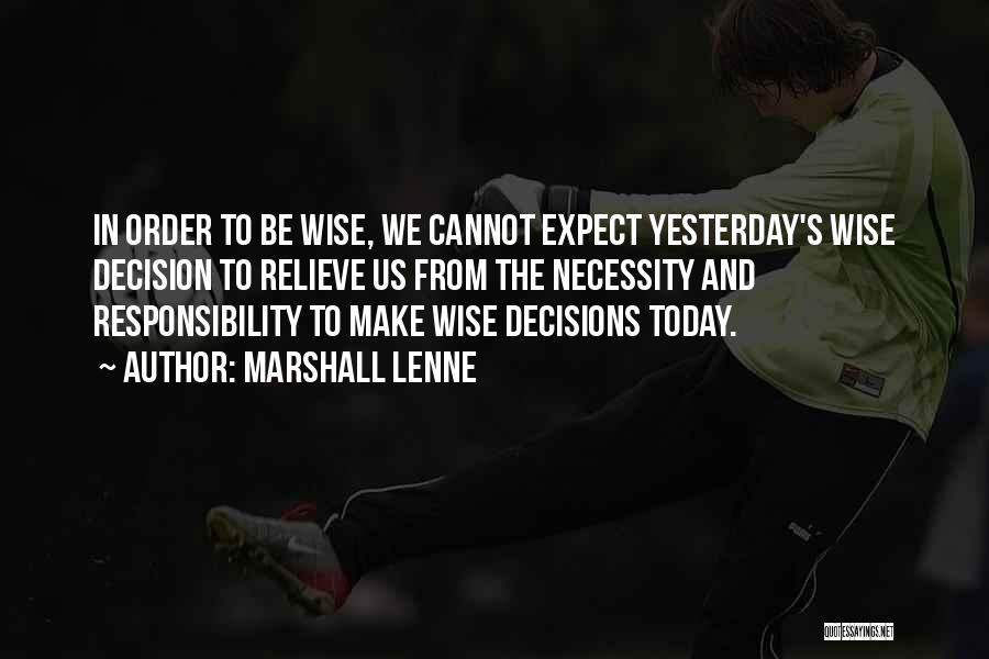 Marshall Lenne Quotes: In Order To Be Wise, We Cannot Expect Yesterday's Wise Decision To Relieve Us From The Necessity And Responsibility To