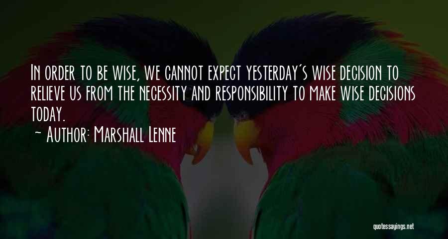 Marshall Lenne Quotes: In Order To Be Wise, We Cannot Expect Yesterday's Wise Decision To Relieve Us From The Necessity And Responsibility To