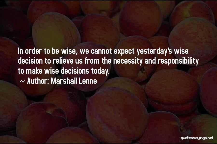 Marshall Lenne Quotes: In Order To Be Wise, We Cannot Expect Yesterday's Wise Decision To Relieve Us From The Necessity And Responsibility To