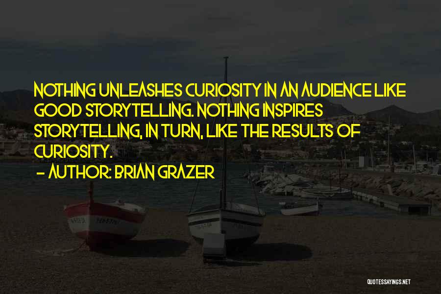 Brian Grazer Quotes: Nothing Unleashes Curiosity In An Audience Like Good Storytelling. Nothing Inspires Storytelling, In Turn, Like The Results Of Curiosity.
