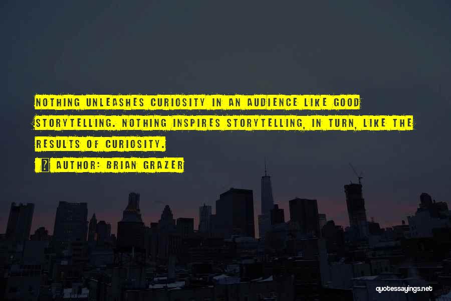 Brian Grazer Quotes: Nothing Unleashes Curiosity In An Audience Like Good Storytelling. Nothing Inspires Storytelling, In Turn, Like The Results Of Curiosity.