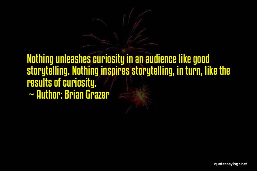 Brian Grazer Quotes: Nothing Unleashes Curiosity In An Audience Like Good Storytelling. Nothing Inspires Storytelling, In Turn, Like The Results Of Curiosity.