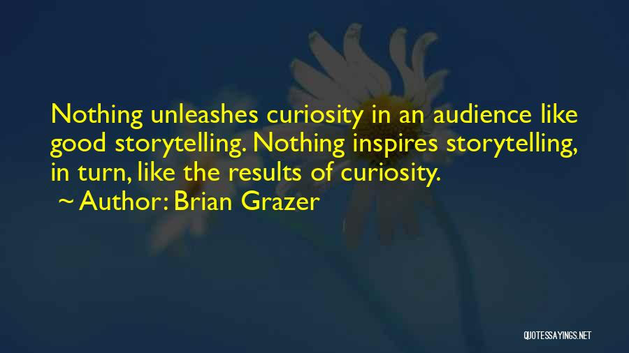 Brian Grazer Quotes: Nothing Unleashes Curiosity In An Audience Like Good Storytelling. Nothing Inspires Storytelling, In Turn, Like The Results Of Curiosity.