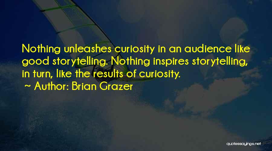 Brian Grazer Quotes: Nothing Unleashes Curiosity In An Audience Like Good Storytelling. Nothing Inspires Storytelling, In Turn, Like The Results Of Curiosity.