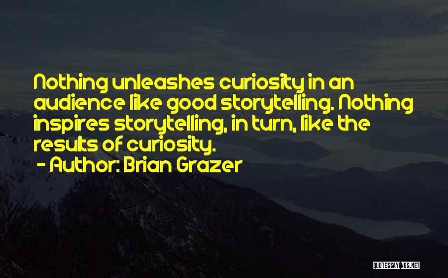 Brian Grazer Quotes: Nothing Unleashes Curiosity In An Audience Like Good Storytelling. Nothing Inspires Storytelling, In Turn, Like The Results Of Curiosity.