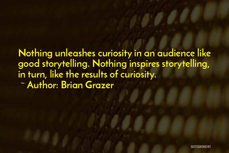 Brian Grazer Quotes: Nothing Unleashes Curiosity In An Audience Like Good Storytelling. Nothing Inspires Storytelling, In Turn, Like The Results Of Curiosity.