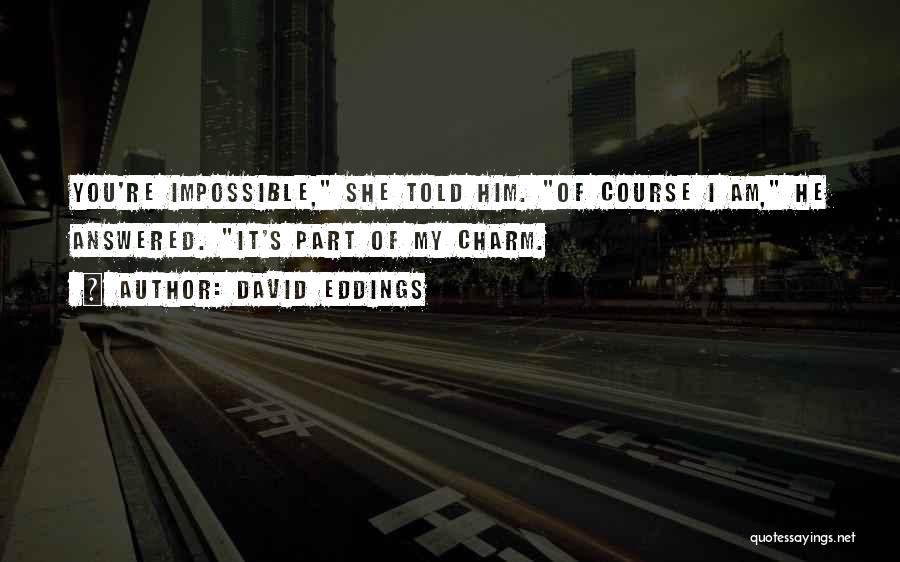 David Eddings Quotes: You're Impossible, She Told Him. Of Course I Am, He Answered. It's Part Of My Charm.