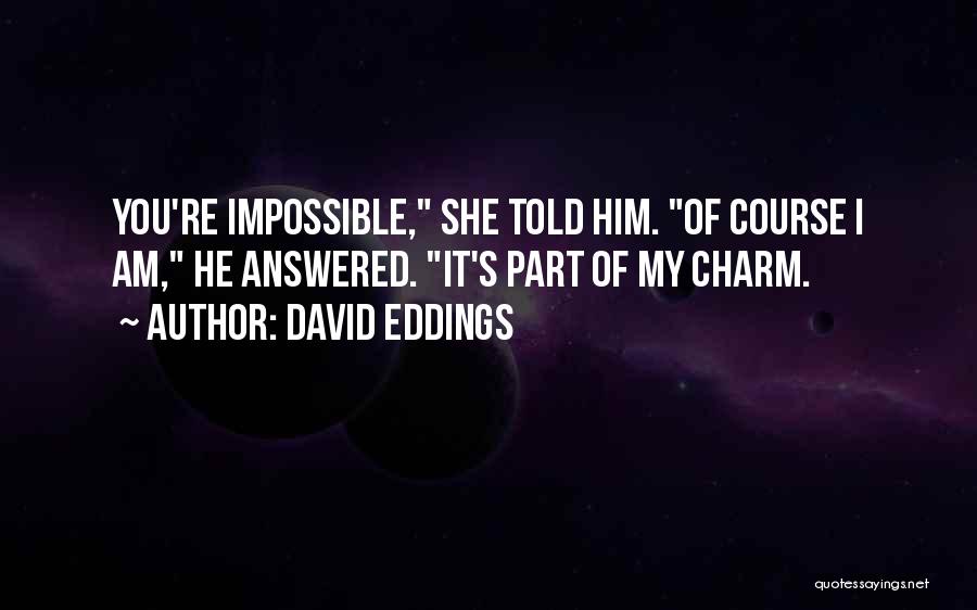 David Eddings Quotes: You're Impossible, She Told Him. Of Course I Am, He Answered. It's Part Of My Charm.