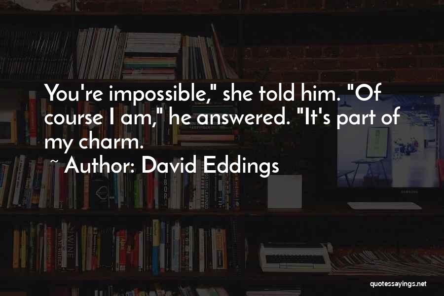 David Eddings Quotes: You're Impossible, She Told Him. Of Course I Am, He Answered. It's Part Of My Charm.