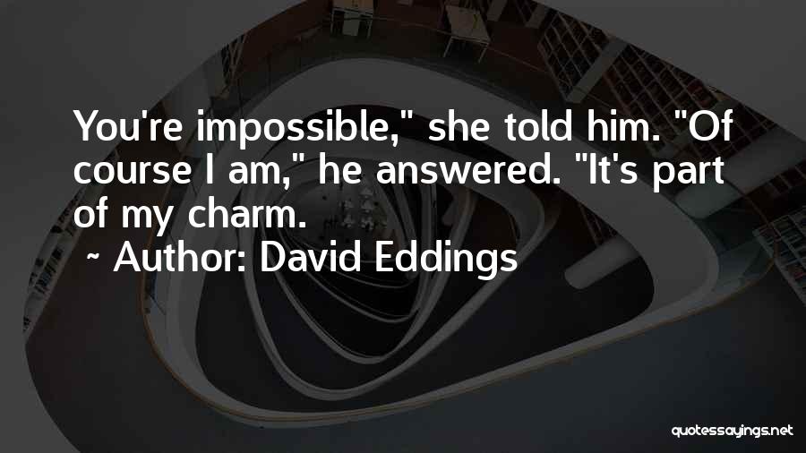 David Eddings Quotes: You're Impossible, She Told Him. Of Course I Am, He Answered. It's Part Of My Charm.