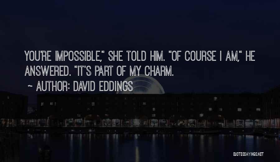 David Eddings Quotes: You're Impossible, She Told Him. Of Course I Am, He Answered. It's Part Of My Charm.