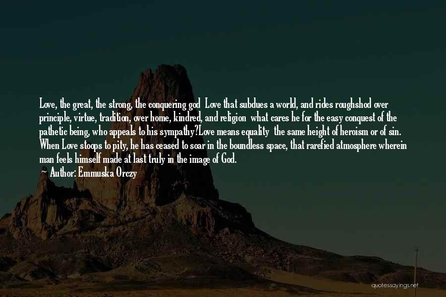 Emmuska Orczy Quotes: Love, The Great, The Strong, The Conquering God Love That Subdues A World, And Rides Roughshod Over Principle, Virtue, Tradition,