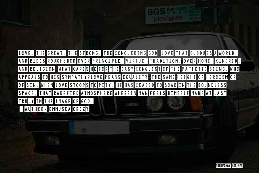 Emmuska Orczy Quotes: Love, The Great, The Strong, The Conquering God Love That Subdues A World, And Rides Roughshod Over Principle, Virtue, Tradition,