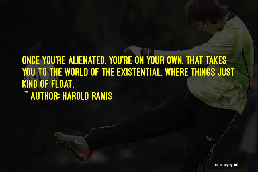 Harold Ramis Quotes: Once You're Alienated, You're On Your Own. That Takes You To The World Of The Existential, Where Things Just Kind