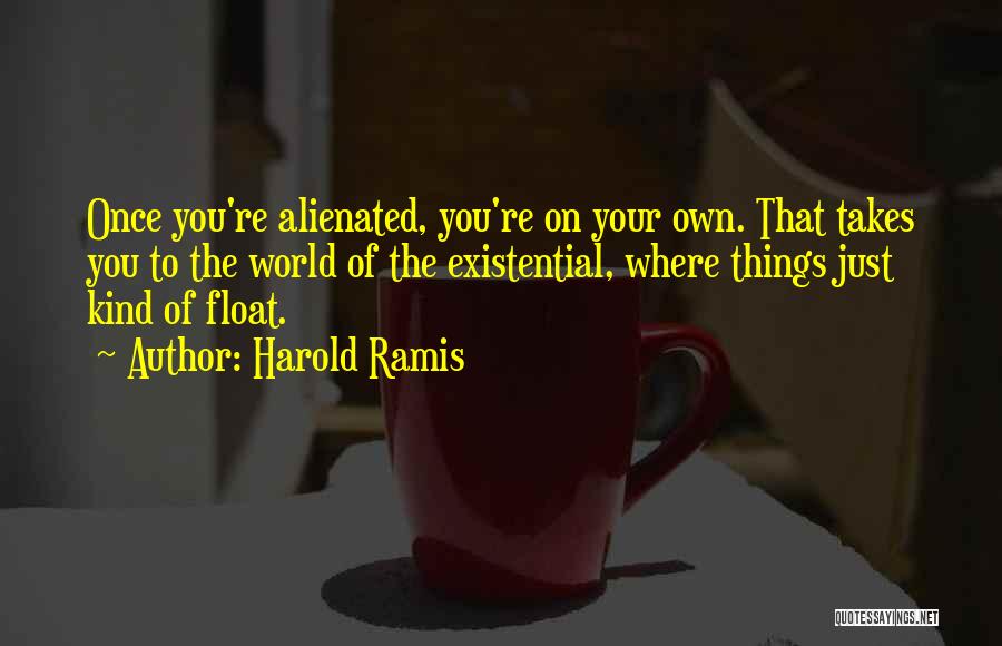 Harold Ramis Quotes: Once You're Alienated, You're On Your Own. That Takes You To The World Of The Existential, Where Things Just Kind