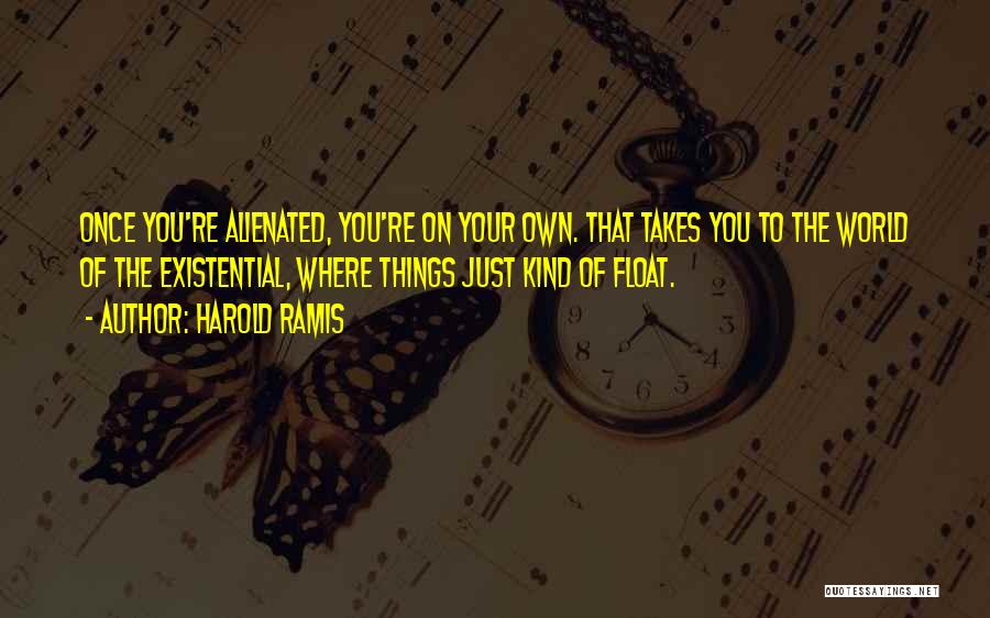 Harold Ramis Quotes: Once You're Alienated, You're On Your Own. That Takes You To The World Of The Existential, Where Things Just Kind