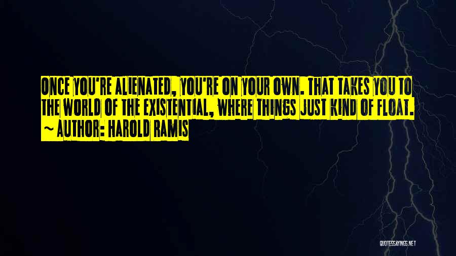 Harold Ramis Quotes: Once You're Alienated, You're On Your Own. That Takes You To The World Of The Existential, Where Things Just Kind