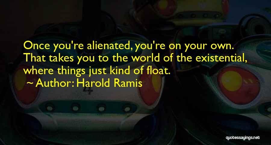 Harold Ramis Quotes: Once You're Alienated, You're On Your Own. That Takes You To The World Of The Existential, Where Things Just Kind