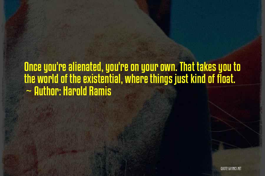 Harold Ramis Quotes: Once You're Alienated, You're On Your Own. That Takes You To The World Of The Existential, Where Things Just Kind