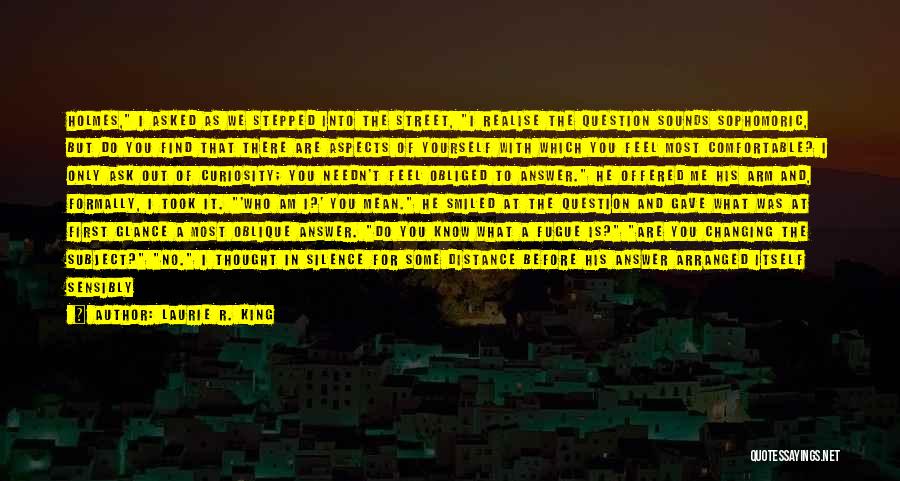 Laurie R. King Quotes: Holmes, I Asked As We Stepped Into The Street, I Realise The Question Sounds Sophomoric, But Do You Find That