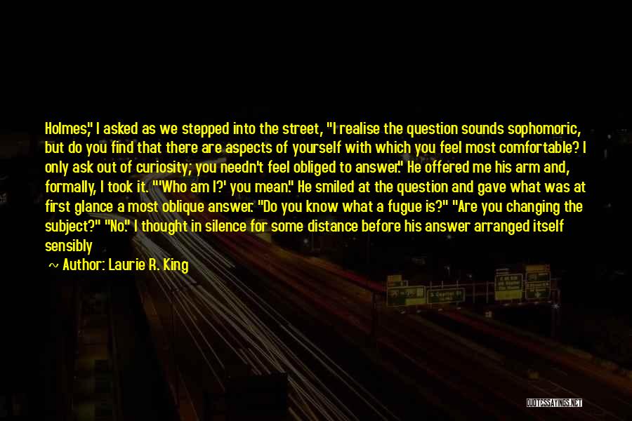 Laurie R. King Quotes: Holmes, I Asked As We Stepped Into The Street, I Realise The Question Sounds Sophomoric, But Do You Find That